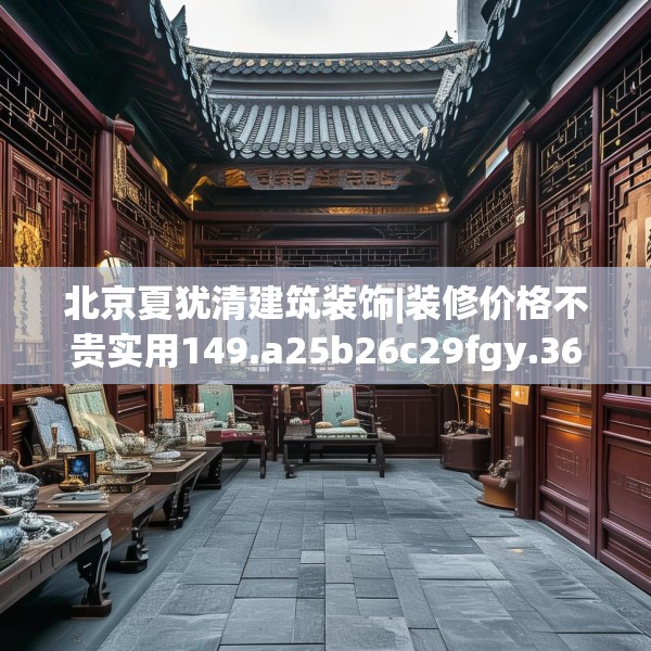 北京夏犹清建筑装饰|装修价格不贵实用149.a25b26c29fgy.36fds