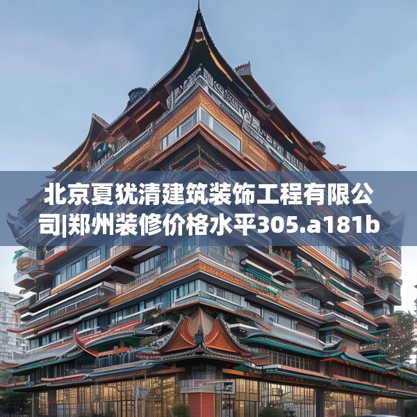北京夏犹清建筑装饰工程有限公司|郑州装修价格水平305.a181b182c185fgy.192bnbn