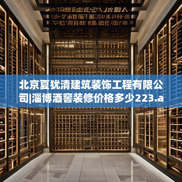 北京夏犹清建筑装饰工程有限公司|淄博酒窖装修价格多少223.a99b100c103fgy.110fdsfds