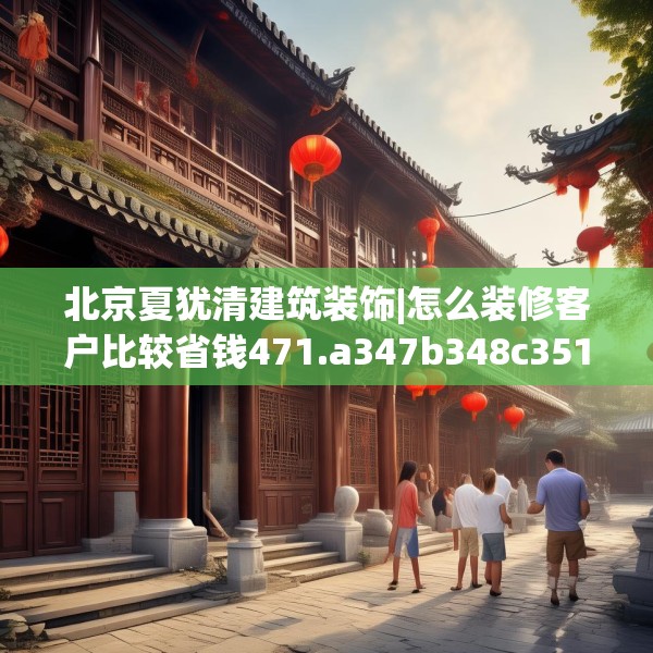北京夏犹清建筑装饰|怎么装修客户比较省钱471.a347b348c351fgy.358uyk