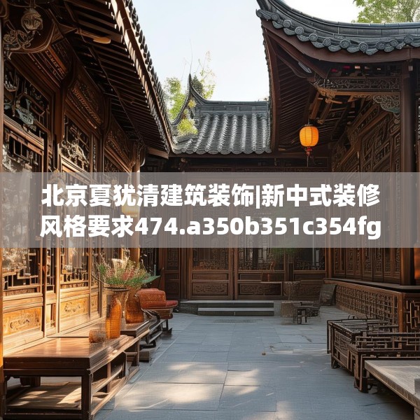 北京夏犹清建筑装饰|新中式装修风格要求474.a350b351c354fgy.361dsfds