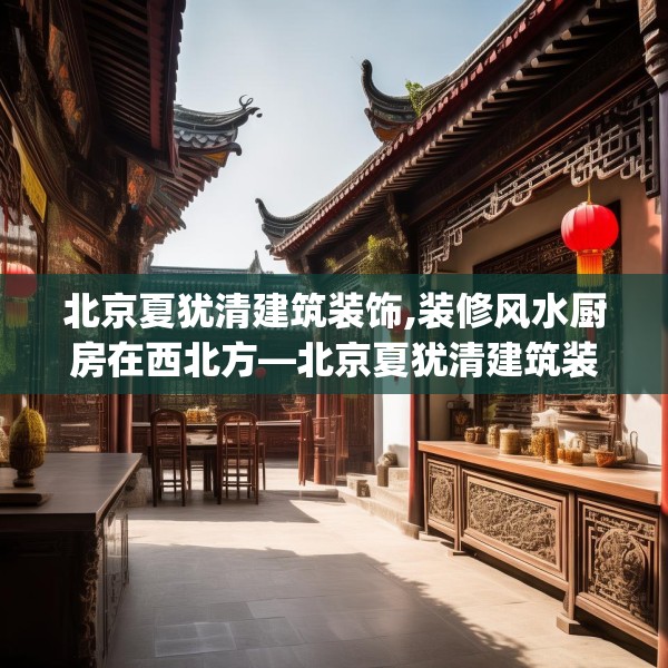 北京夏犹清建筑装饰,装修风水厨房在西北方—北京夏犹清建筑装饰528.a404b405c408fgy.415dsfds