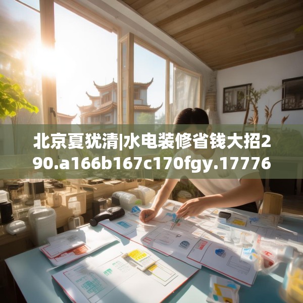 北京夏犹清|水电装修省钱大招290.a166b167c170fgy.17776675