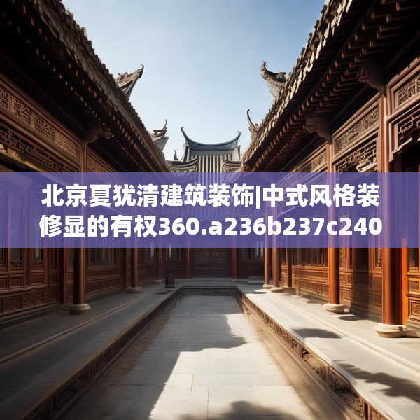 北京夏犹清建筑装饰|中式风格装修显的有权360.a236b237c240fgy.247nbn