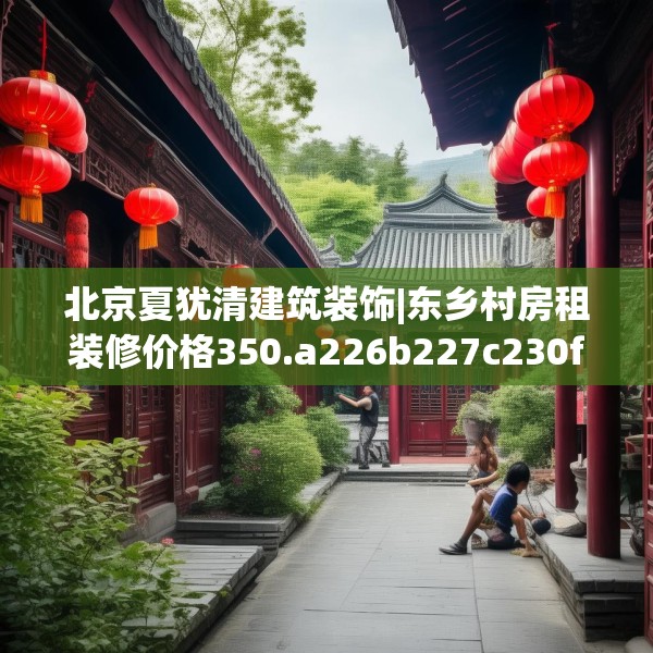 北京夏犹清建筑装饰|东乡村房租装修价格350.a226b227c230fgy.237wew