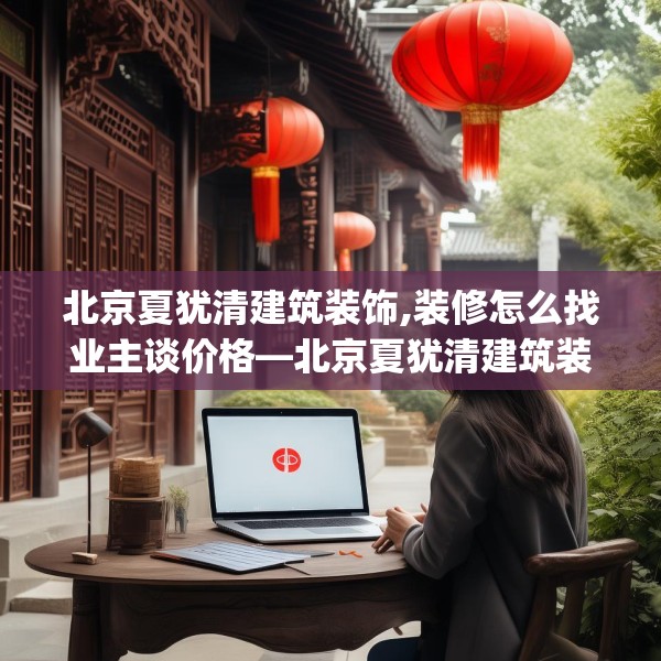 北京夏犹清建筑装饰,装修怎么找业主谈价格—北京夏犹清建筑装饰452.a328b329c332fgy.33976666