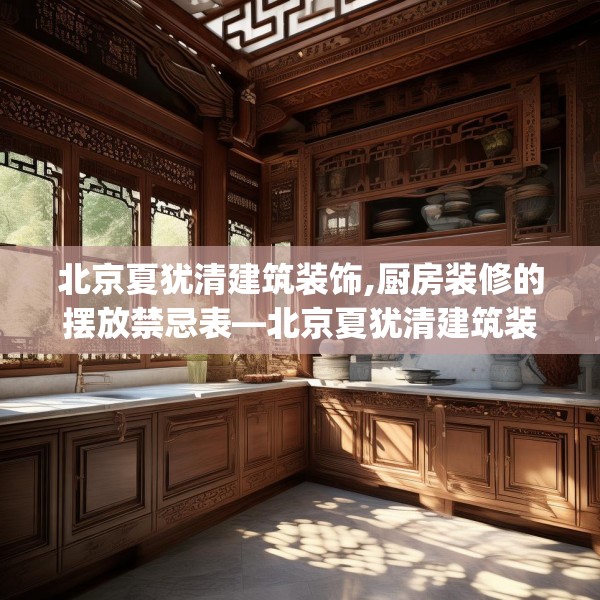北京夏犹清建筑装饰,厨房装修的摆放禁忌表—北京夏犹清建筑装饰620.a496b497c500fgy.507wew