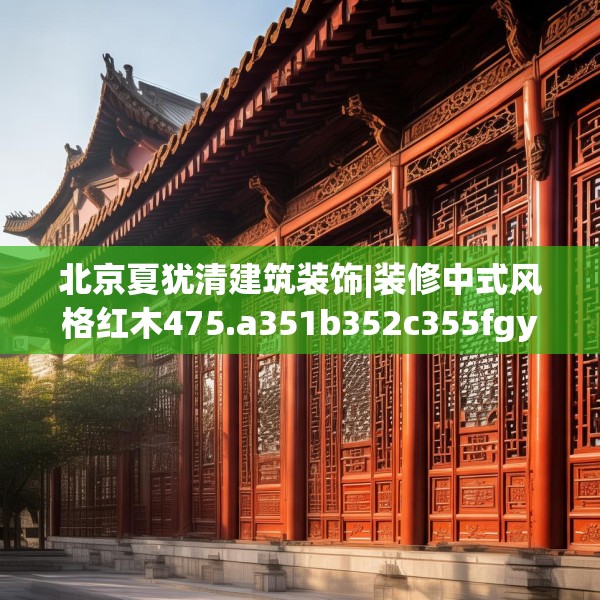 北京夏犹清建筑装饰|装修中式风格红木475.a351b352c355fgy.362fdsfds
