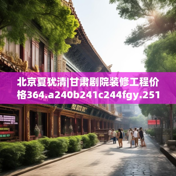 北京夏犹清|甘肃剧院装修工程价格364.a240b241c244fgy.251htyj