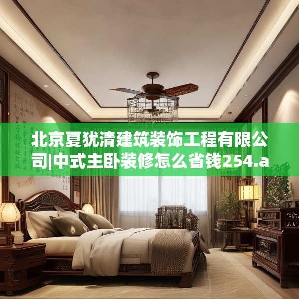 北京夏犹清建筑装饰工程有限公司|中式主卧装修怎么省钱254.a130b131c134fgy.14176677