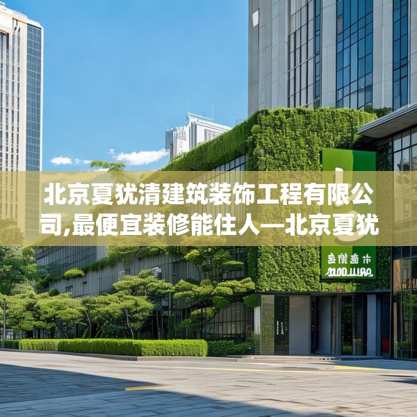 北京夏犹清建筑装饰工程有限公司,最便宜装修能住人—北京夏犹清建筑装饰工程有限公司162.a38b39c42fgy.49nbn