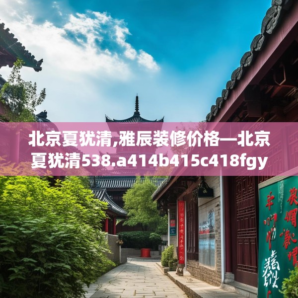 北京夏犹清,雅辰装修价格—北京夏犹清538.a414b415c418fgy.425dewqe