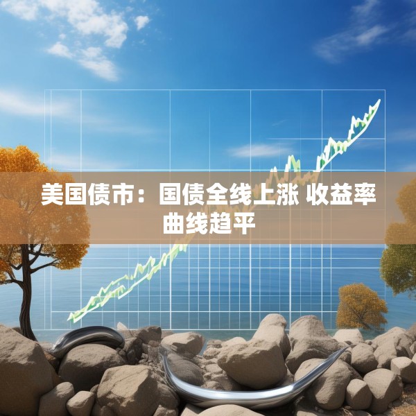 美国债市：国债全线上涨 收益率曲线趋平