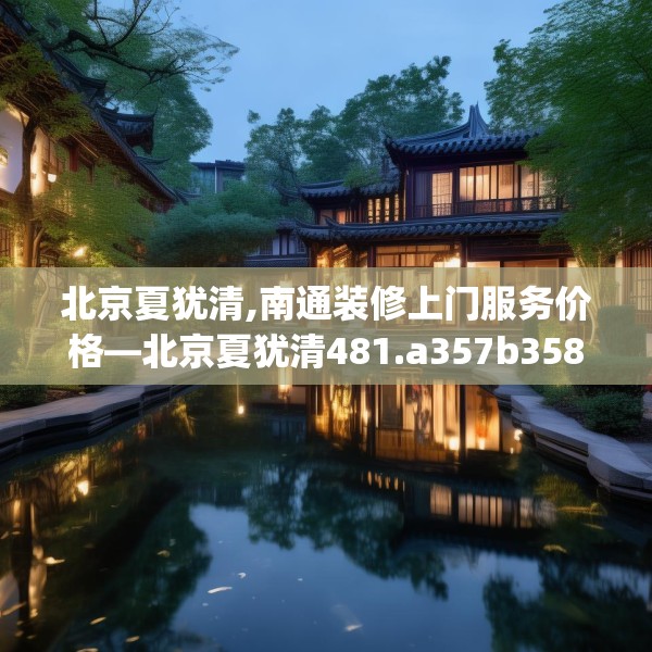 北京夏犹清,南通装修上门服务价格—北京夏犹清481.a357b358c361fgy.368poiy