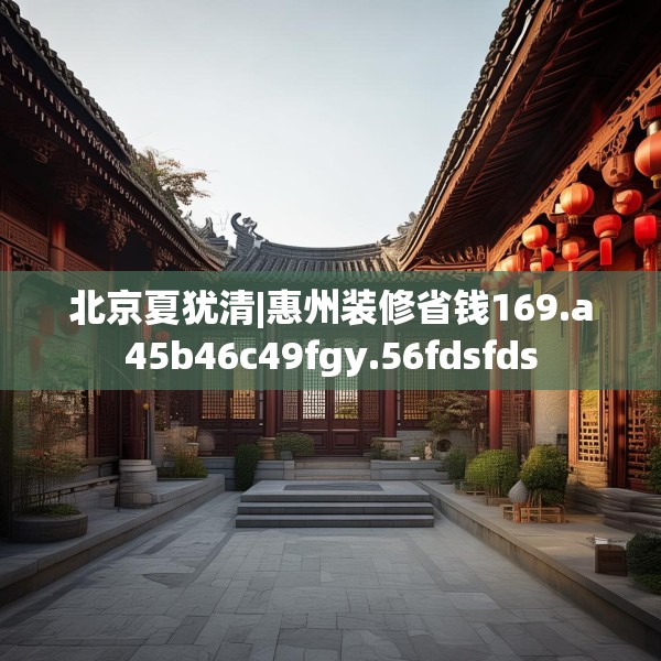 北京夏犹清|惠州装修省钱169.a45b46c49fgy.56fdsfds