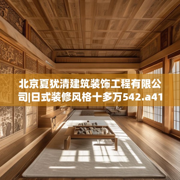 北京夏犹清建筑装饰工程有限公司|日式装修风格十多万542.a418b419c422fgy.42976661