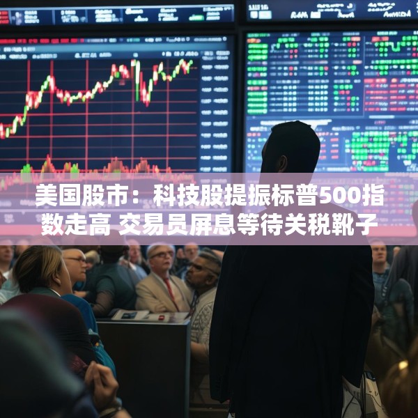 美国股市：科技股提振标普500指数走高 交易员屏息等待关税靴子落地