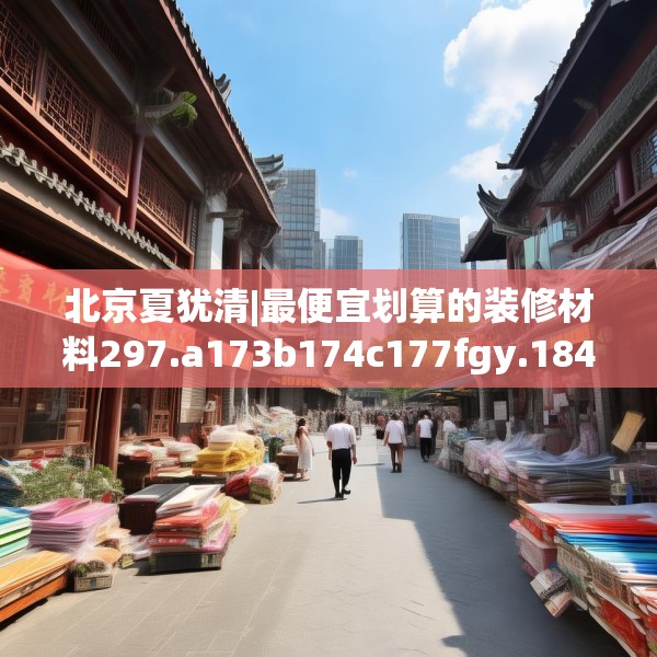 北京夏犹清|最便宜划算的装修材料297.a173b174c177fgy.184fghfd