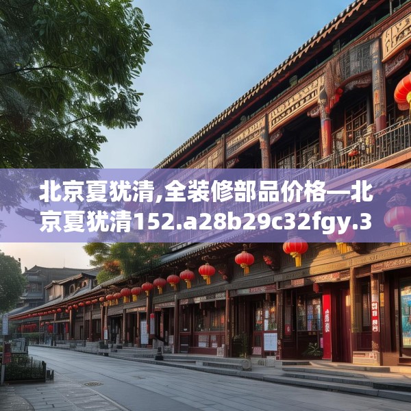北京夏犹清,全装修部品价格—北京夏犹清152.a28b29c32fgy.39wew