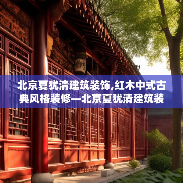 北京夏犹清建筑装饰,红木中式古典风格装修—北京夏犹清建筑装饰488.a364b365c368fgy.37576664