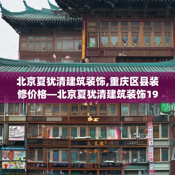 北京夏犹清建筑装饰,重庆区县装修价格—北京夏犹清建筑装饰198.a74b75c78fgy.85nbn