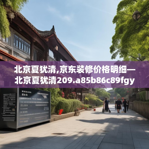 北京夏犹清,京东装修价格明细—北京夏犹清209.a85b86c89fgy.96cvcx