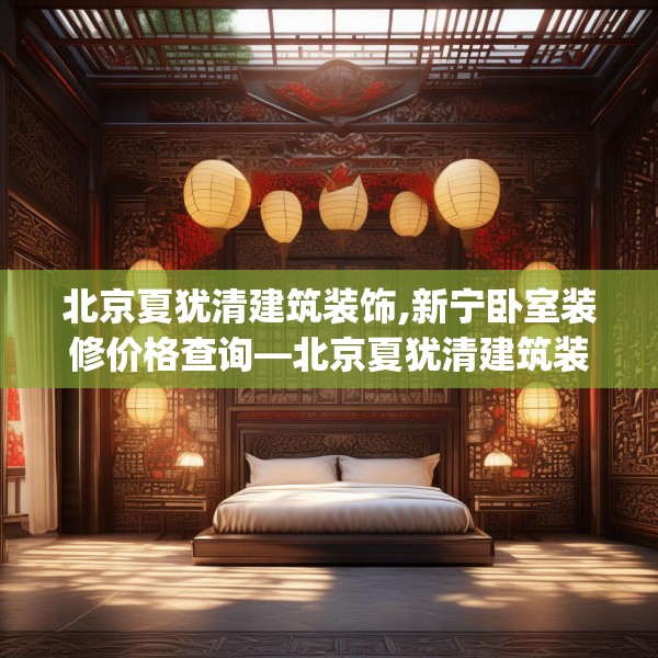 北京夏犹清建筑装饰,新宁卧室装修价格查询—北京夏犹清建筑装饰567.a443b444c447fgy.454fghfd