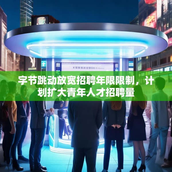 字节跳动放宽招聘年限限制，计划扩大青年人才招聘量