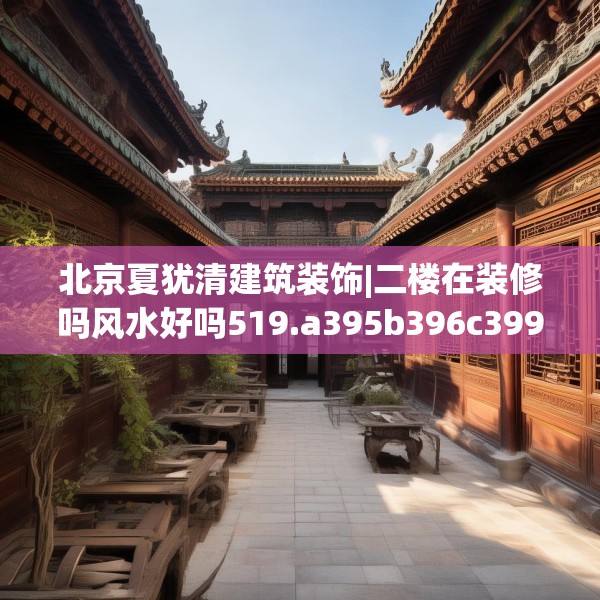 北京夏犹清建筑装饰|二楼在装修吗风水好吗519.a395b396c399fgy.406fhsg