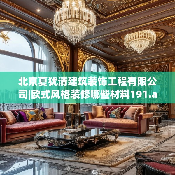 北京夏犹清建筑装饰工程有限公司|欧式风格装修哪些材料191.a67b68c71fgy.78cvcx