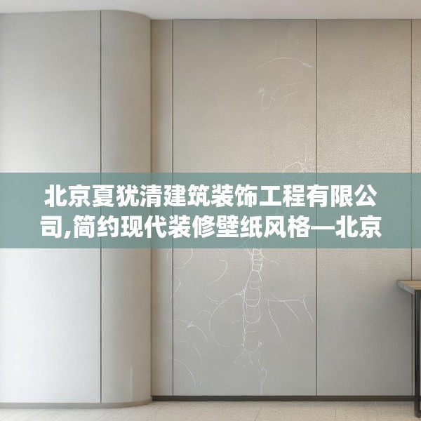 北京夏犹清建筑装饰工程有限公司,简约现代装修壁纸风格—北京夏犹清建筑装饰工程有限公司596.a472b473c476fgy.48376658