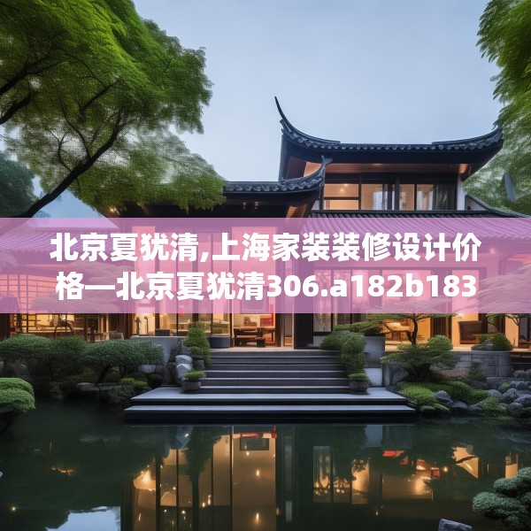 北京夏犹清,上海家装装修设计价格—北京夏犹清306.a182b183c186fgy.193nbn