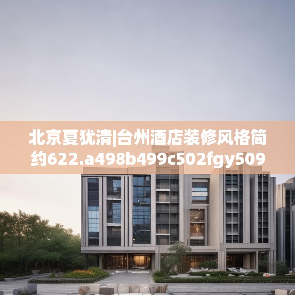 北京夏犹清|台州酒店装修风格简约622.a498b499c502fgy509