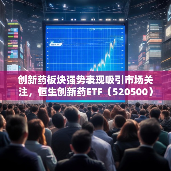 创新药板块强势表现吸引市场关注，恒生创新药ETF（520500）连续六周获资金净流入