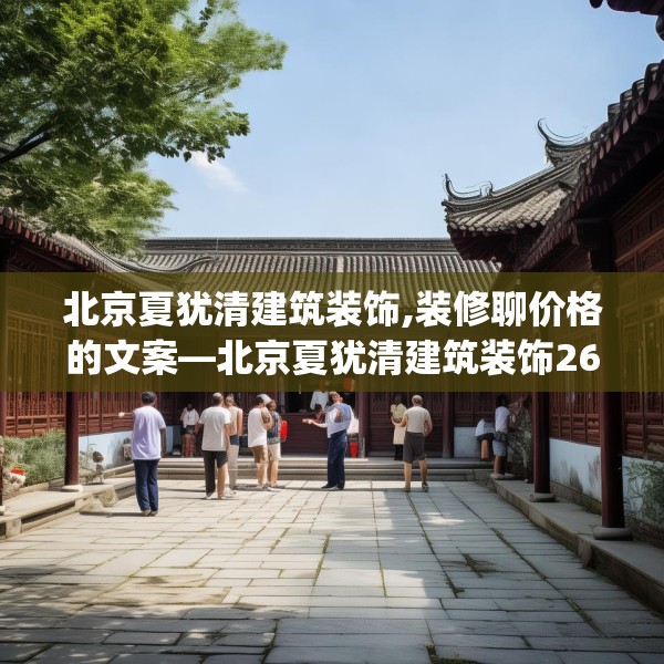 北京夏犹清建筑装饰,装修聊价格的文案—北京夏犹清建筑装饰267.a143b144c147fgy.154fhsg