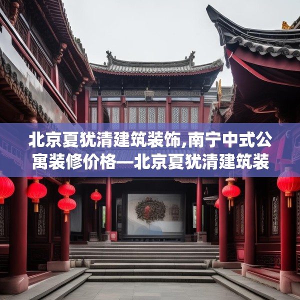 北京夏犹清建筑装饰,南宁中式公寓装修价格—北京夏犹清建筑装饰186.a62b63c66fgy.73dsfds