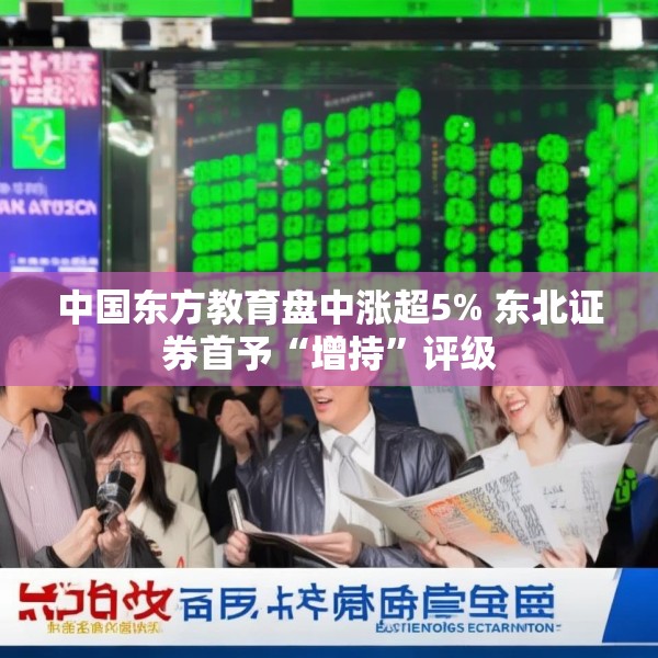 中国东方教育盘中涨超5% 东北证券首予“增持”评级