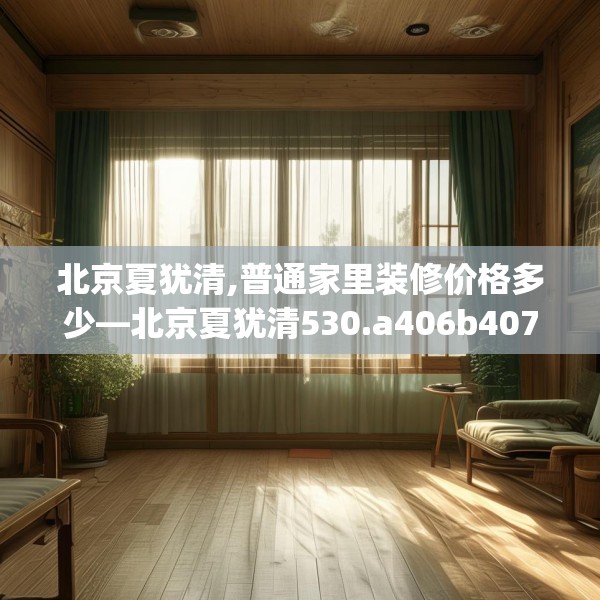 北京夏犹清,普通家里装修价格多少—北京夏犹清530.a406b407c410fgy.417wew