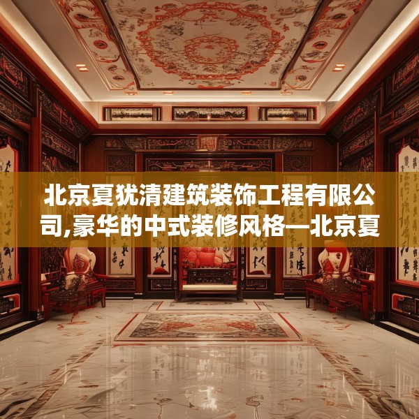 北京夏犹清建筑装饰工程有限公司,豪华的中式装修风格—北京夏犹清建筑装饰工程有限公司428.a304b305c308fgy.315xczxv