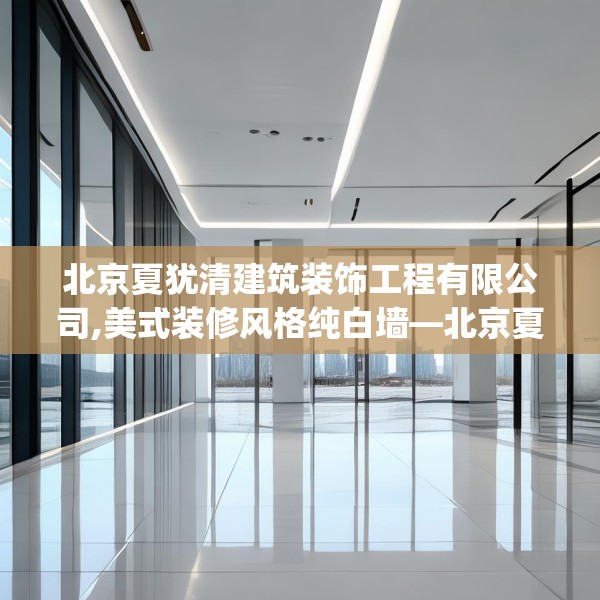 北京夏犹清建筑装饰工程有限公司,美式装修风格纯白墙—北京夏犹清建筑装饰工程有限公司423.a299b300c303fgy.310fghfd