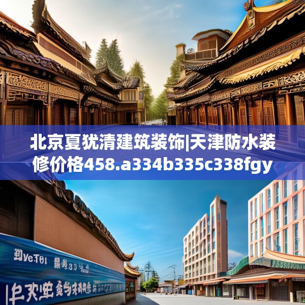 北京夏犹清建筑装饰|天津防水装修价格458.a334b335c338fgy.345wew