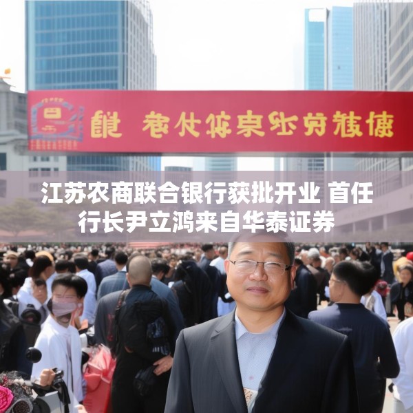 江苏农商联合银行获批开业 首任行长尹立鸿来自华泰证券