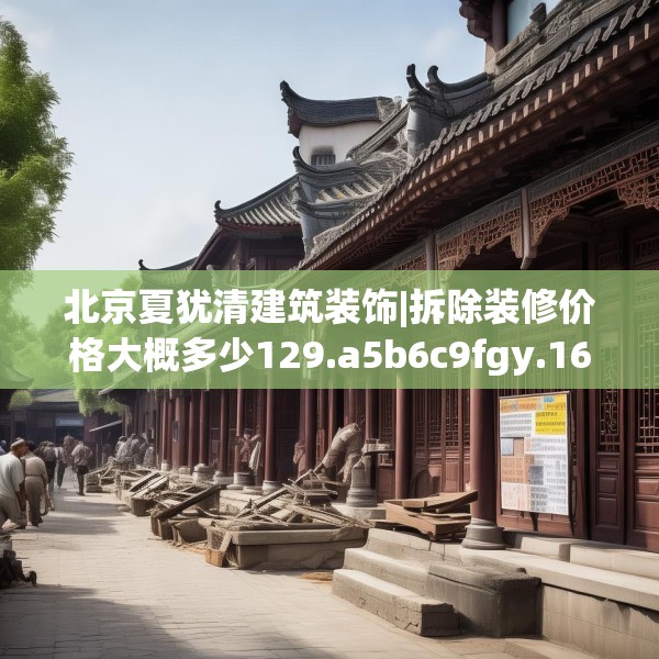 北京夏犹清建筑装饰|拆除装修价格大概多少129.a5b6c9fgy.16uyk