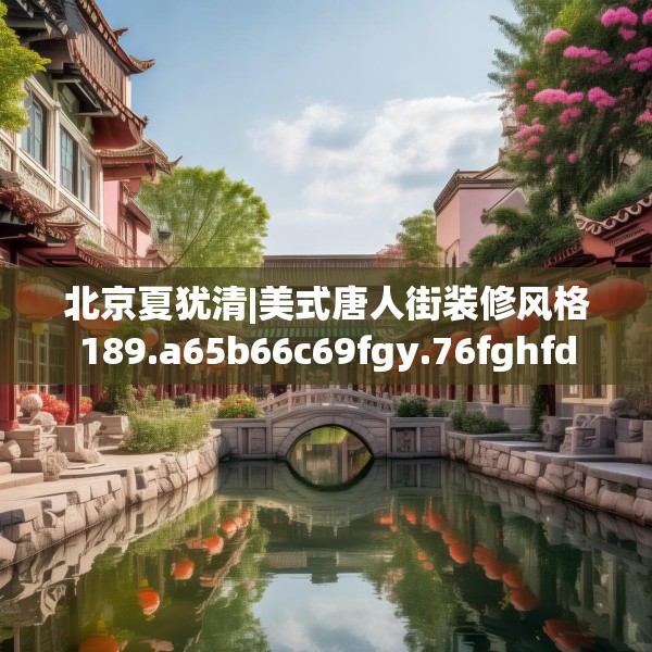 北京夏犹清|美式唐人街装修风格189.a65b66c69fgy.76fghfd