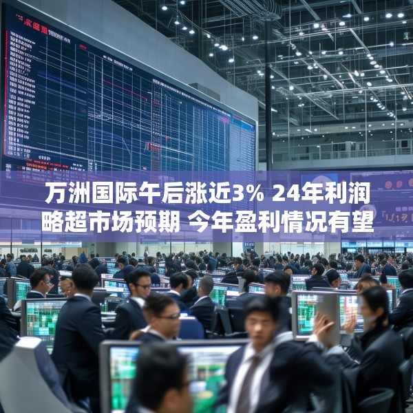 万洲国际午后涨近3% 24年利润略超市场预期 今年盈利情况有望继续改善