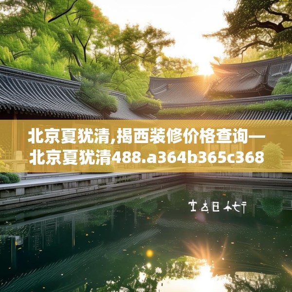北京夏犹清,揭西装修价格查询—北京夏犹清488.a364b365c368fgy.37576664