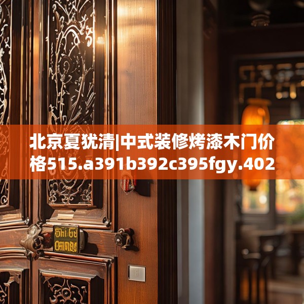 北京夏犹清|中式装修烤漆木门价格515.a391b392c395fgy.402cvcx