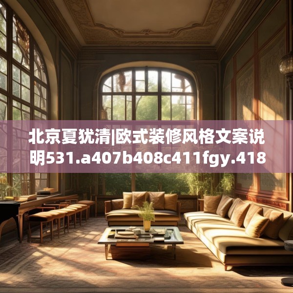 北京夏犹清|欧式装修风格文案说明531.a407b408c411fgy.418fghfd