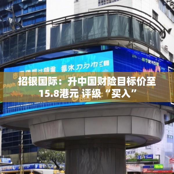 招银国际：升中国财险目标价至15.8港元 评级“买入”