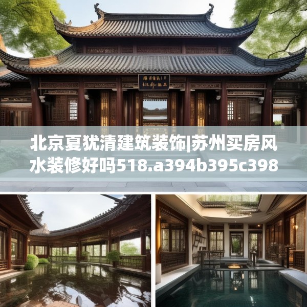 北京夏犹清建筑装饰|苏州买房风水装修好吗518.a394b395c398fgy.405xczxv